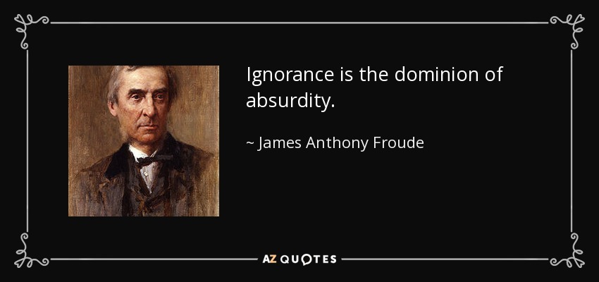 Ignorance is the dominion of absurdity. - James Anthony Froude