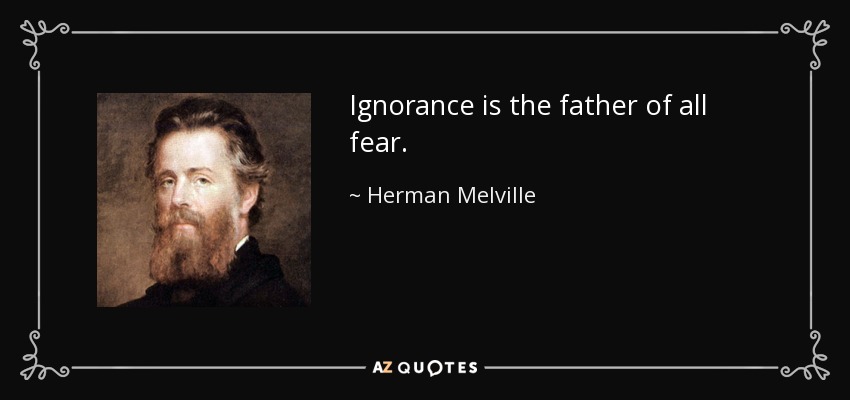 Ignorance is the father of all fear. - Herman Melville