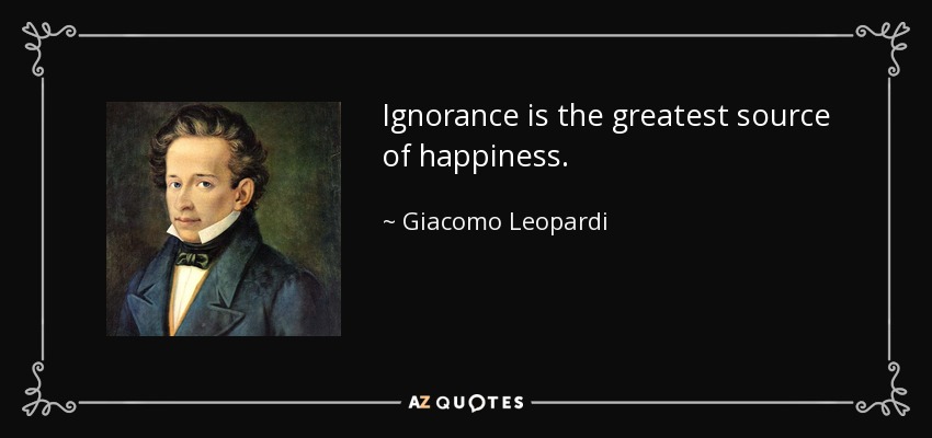 Ignorance is the greatest source of happiness. - Giacomo Leopardi