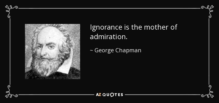 Ignorance is the mother of admiration. - George Chapman