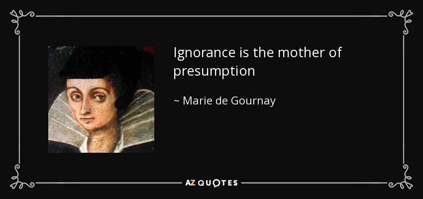 Ignorance is the mother of presumption - Marie de Gournay