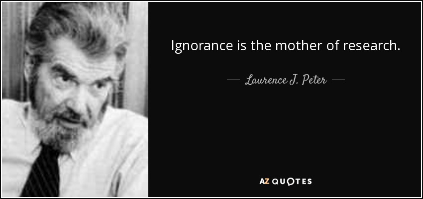 Ignorance is the mother of research. - Laurence J. Peter