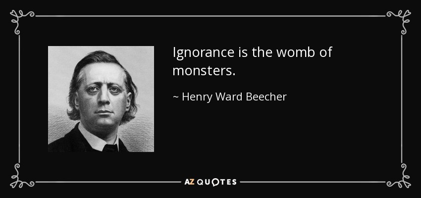 Ignorance is the womb of monsters. - Henry Ward Beecher