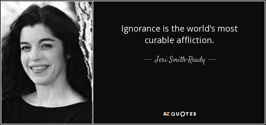 Ignorance is the world's most curable affliction. - Jeri Smith-Ready