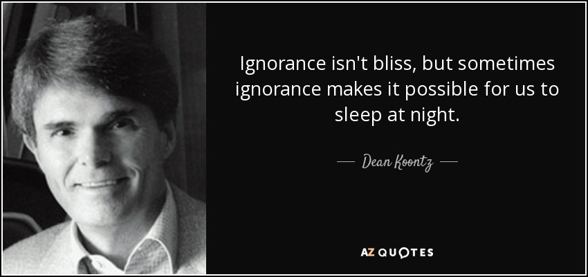 Ignorance isn't bliss, but sometimes ignorance makes it possible for us to sleep at night. - Dean Koontz