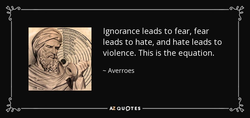 Ignorance leads to fear, fear leads to hate, and hate leads to violence. This is the equation. - Averroes
