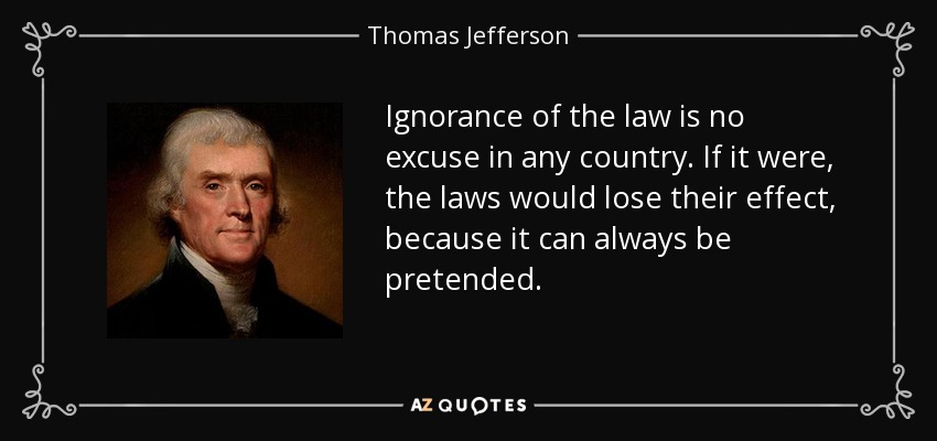 Ignorance of the law is no excuse in any country. If it were, the laws would lose their effect, because it can always be pretended. - Thomas Jefferson