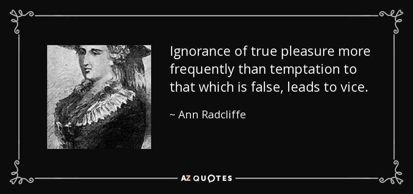 Ignorance of true pleasure more frequently than temptation to that which is false, leads to vice. - Ann Radcliffe