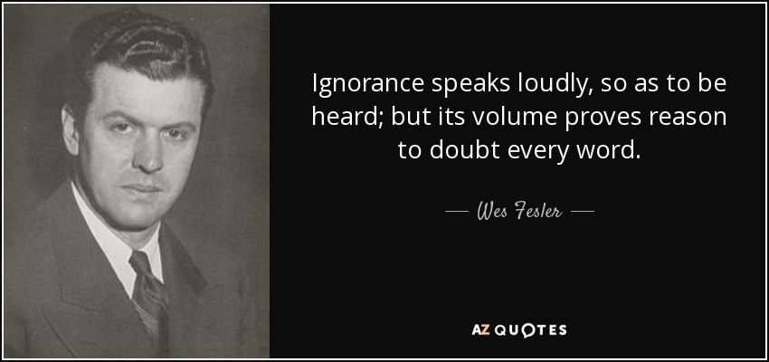 Ignorance speaks loudly, so as to be heard; but its volume proves reason to doubt every word. - Wes Fesler