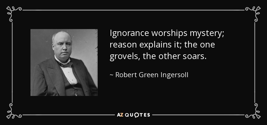 Ignorance worships mystery; reason explains it; the one grovels, the other soars. - Robert Green Ingersoll