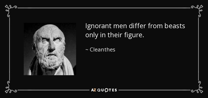 Ignorant men differ from beasts only in their figure. - Cleanthes