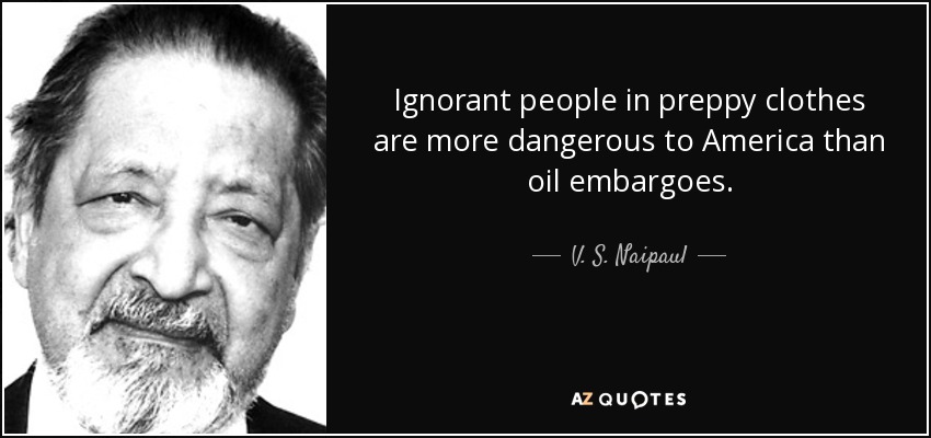 Ignorant people in preppy clothes are more dangerous to America than oil embargoes. - V. S. Naipaul