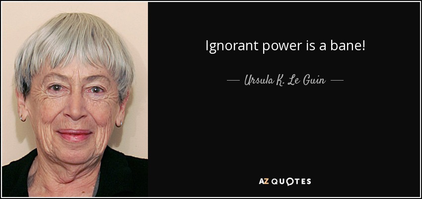 Ignorant power is a bane! - Ursula K. Le Guin