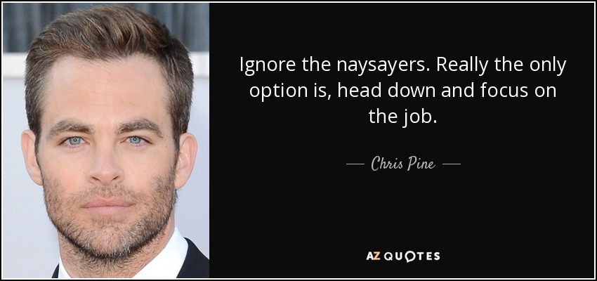 Ignore the naysayers. Really the only option is, head down and focus on the job. - Chris Pine