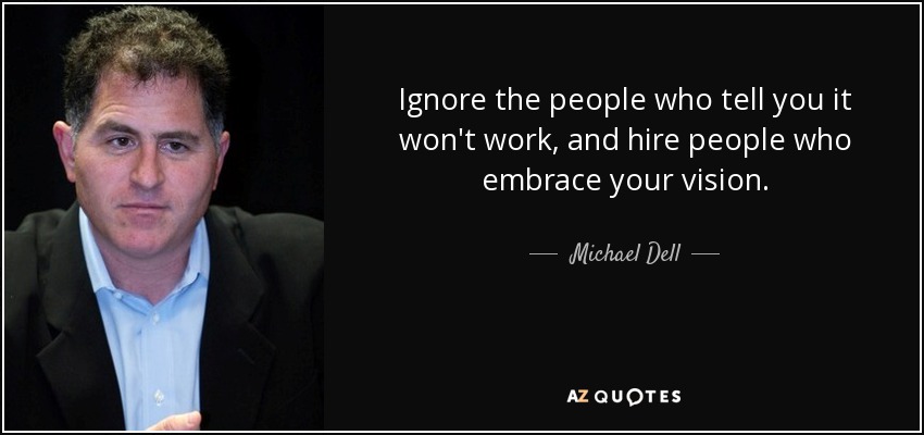 Ignore the people who tell you it won't work, and hire people who embrace your vision. - Michael Dell