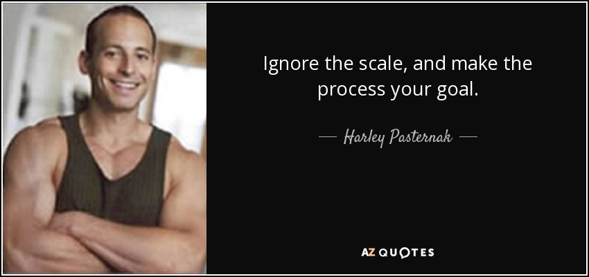 Ignore the scale, and make the process your goal. - Harley Pasternak