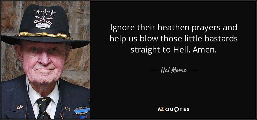 Ignore their heathen prayers and help us blow those little bastards straight to Hell. Amen. - Hal Moore