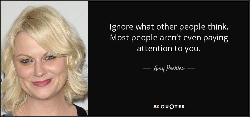 Ignore what other people think. Most people aren’t even paying attention to you. - Amy Poehler