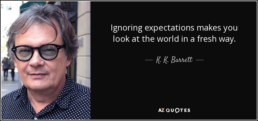 Ignoring expectations makes you look at the world in a fresh way. - K. K. Barrett