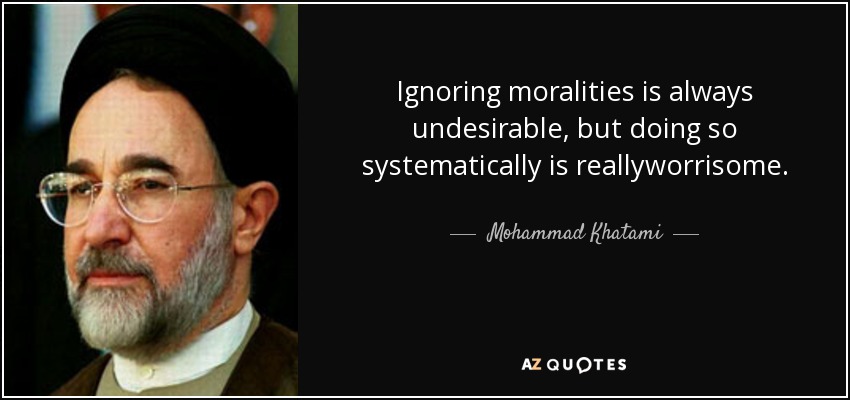 Ignoring moralities is always undesirable, but doing so systematically is reallyworrisome. - Mohammad Khatami