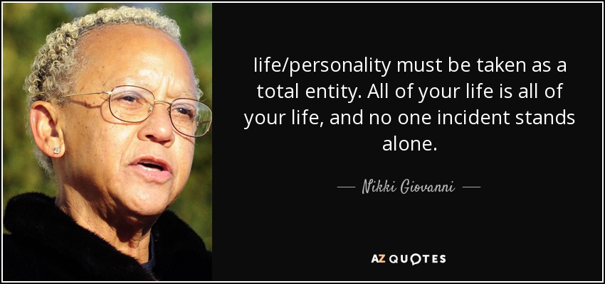 Iife/personality must be taken as a total entity. All of your life is all of your life, and no one incident stands alone. - Nikki Giovanni