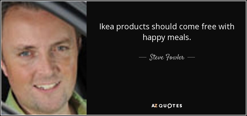 Ikea products should come free with happy meals. - Steve Fowler