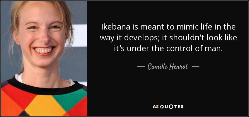 Ikebana is meant to mimic life in the way it develops; it shouldn't look like it's under the control of man. - Camille Henrot