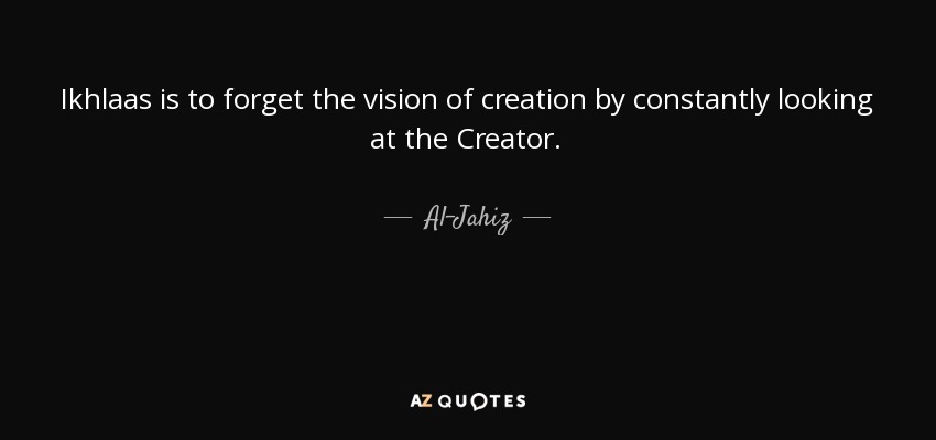 Ikhlaas is to forget the vision of creation by constantly looking at the Creator. - Al-Jahiz