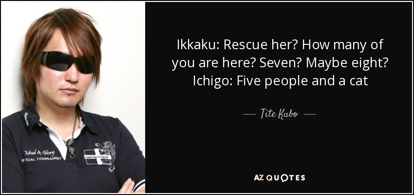 Ikkaku: Rescue her? How many of you are here? Seven? Maybe eight? Ichigo: Five people and a cat - Tite Kubo