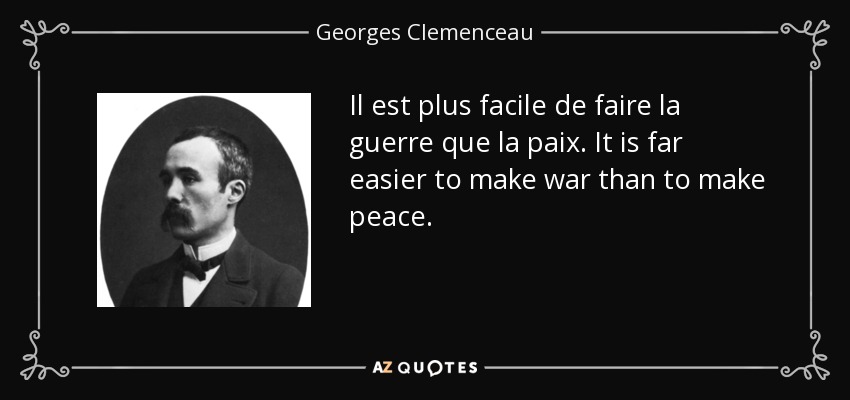 Il est plus facile de faire la guerre que la paix. It is far easier to make war than to make peace. - Georges Clemenceau