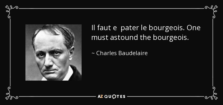 Il faut e pater le bourgeois. One must astound the bourgeois. - Charles Baudelaire