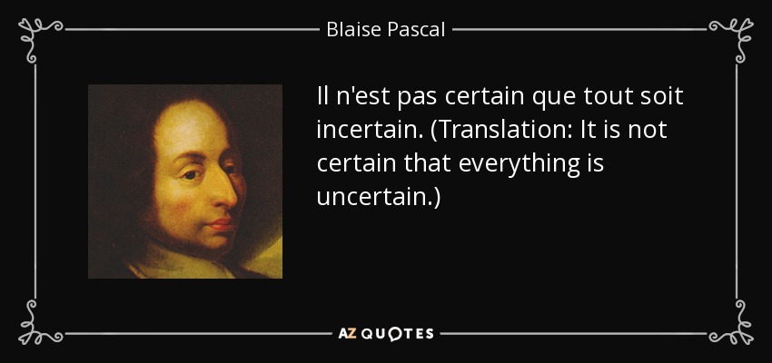 Il n'est pas certain que tout soit incertain. (Translation: It is not certain that everything is uncertain.) - Blaise Pascal