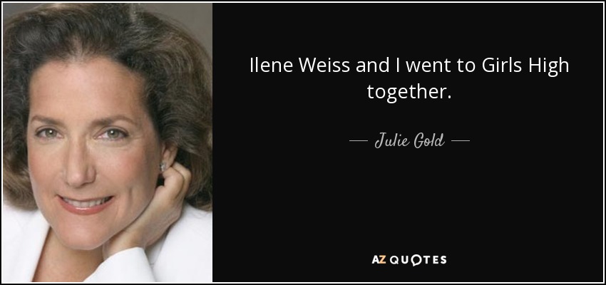 Ilene Weiss and I went to Girls High together. - Julie Gold