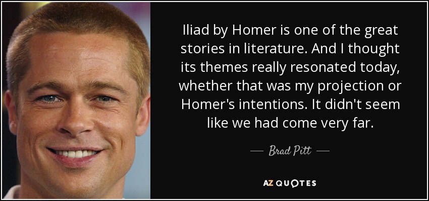 Iliad by Homer is one of the great stories in literature. And I thought its themes really resonated today, whether that was my projection or Homer's intentions. It didn't seem like we had come very far. - Brad Pitt