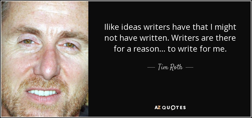 Ilike ideas writers have that I might not have written. Writers are there for a reason... to write for me. - Tim Roth