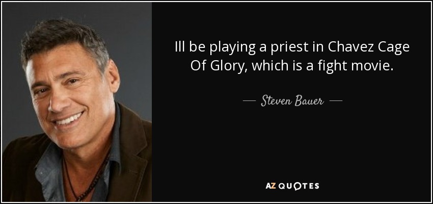 Ill be playing a priest in Chavez Cage Of Glory, which is a fight movie. - Steven Bauer