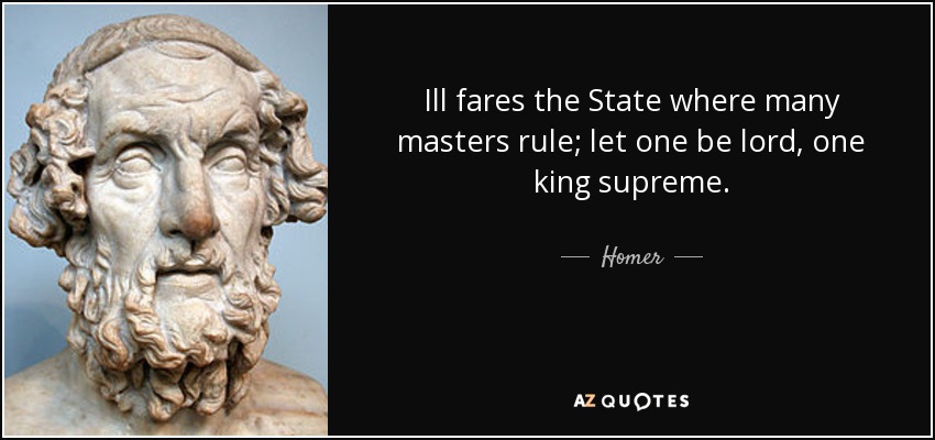 Ill fares the State where many masters rule; let one be lord, one king supreme. - Homer