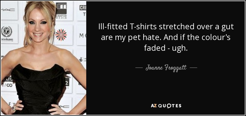 Ill-fitted T-shirts stretched over a gut are my pet hate. And if the colour's faded - ugh. - Joanne Froggatt