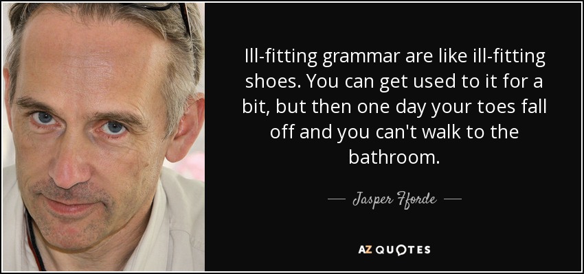 Ill-fitting grammar are like ill-fitting shoes. You can get used to it for a bit, but then one day your toes fall off and you can't walk to the bathroom. - Jasper Fforde