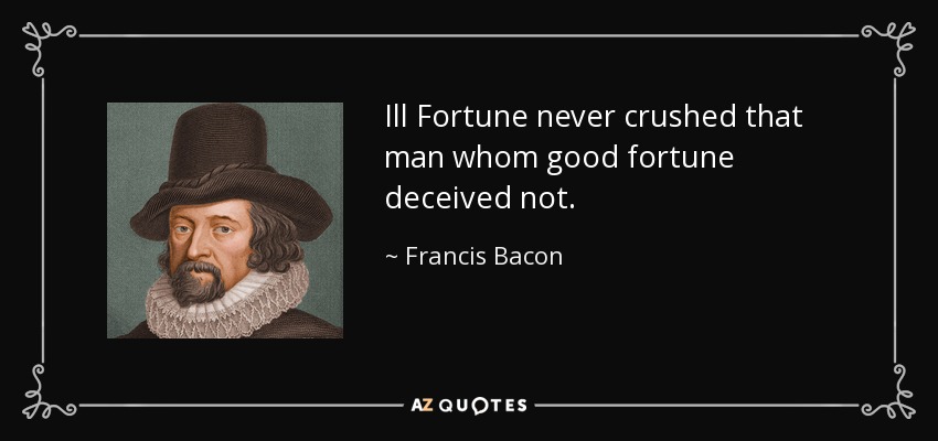 Ill Fortune never crushed that man whom good fortune deceived not. - Francis Bacon