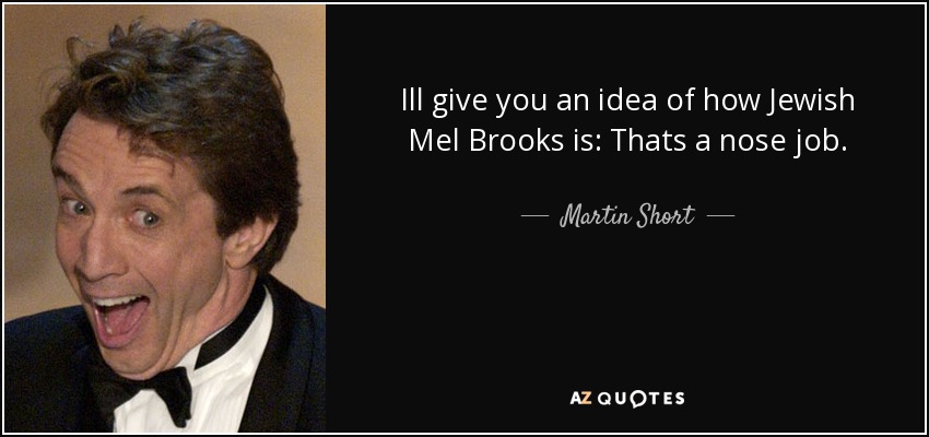 Ill give you an idea of how Jewish Mel Brooks is: Thats a nose job. - Martin Short