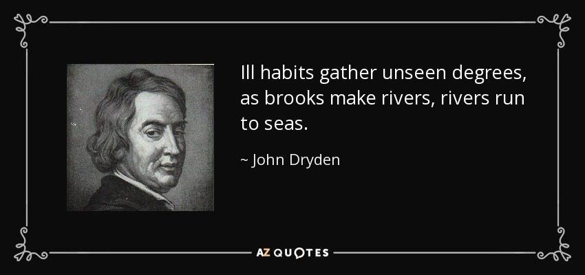 Ill habits gather unseen degrees, as brooks make rivers, rivers run to seas. - John Dryden