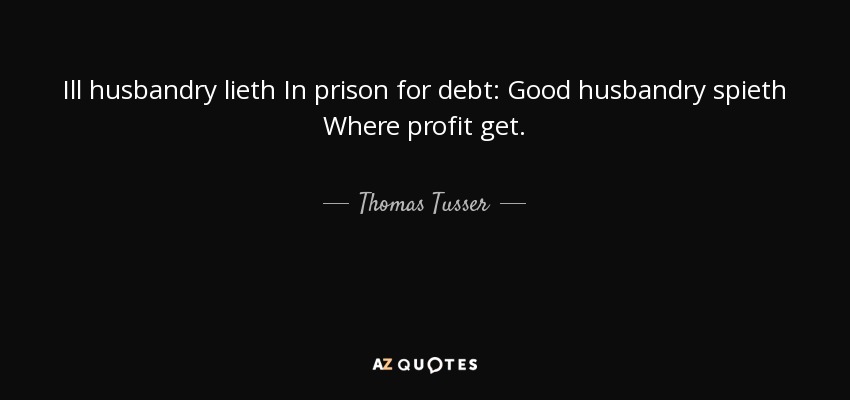 Ill husbandry lieth In prison for debt: Good husbandry spieth Where profit get. - Thomas Tusser