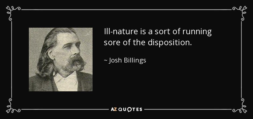 Ill-nature is a sort of running sore of the disposition. - Josh Billings