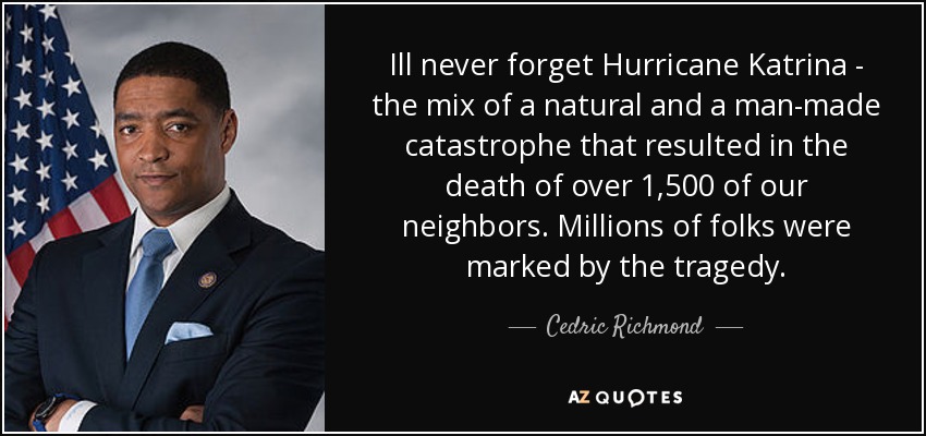Ill never forget Hurricane Katrina - the mix of a natural and a man-made catastrophe that resulted in the death of over 1,500 of our neighbors. Millions of folks were marked by the tragedy. - Cedric Richmond