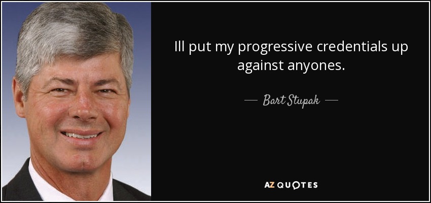 Ill put my progressive credentials up against anyones. - Bart Stupak