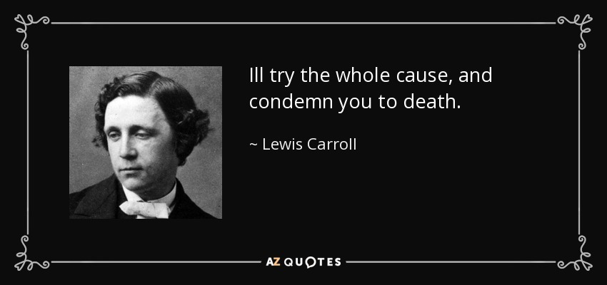 Ill try the whole cause, and condemn you to death. - Lewis Carroll