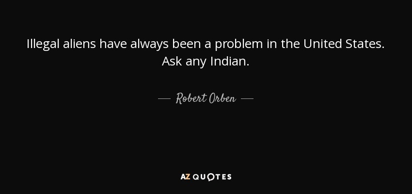 Illegal aliens have always been a problem in the United States. Ask any Indian. - Robert Orben