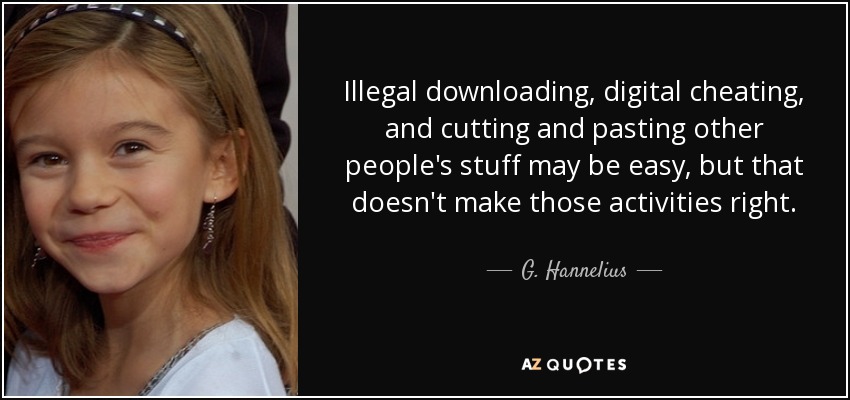 Illegal downloading, digital cheating, and cutting and pasting other people's stuff may be easy, but that doesn't make those activities right. - G. Hannelius