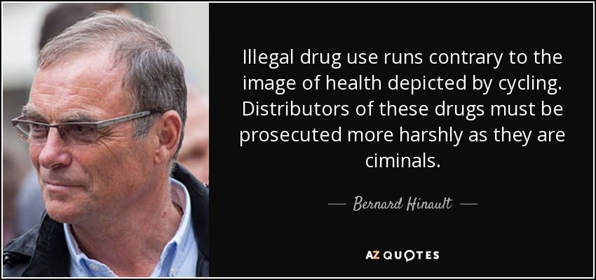 Illegal drug use runs contrary to the image of health depicted by cycling. Distributors of these drugs must be prosecuted more harshly as they are ciminals. - Bernard Hinault